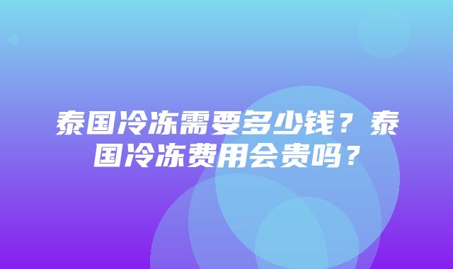 泰国冷冻需要多少钱？泰国冷冻费用会贵吗？