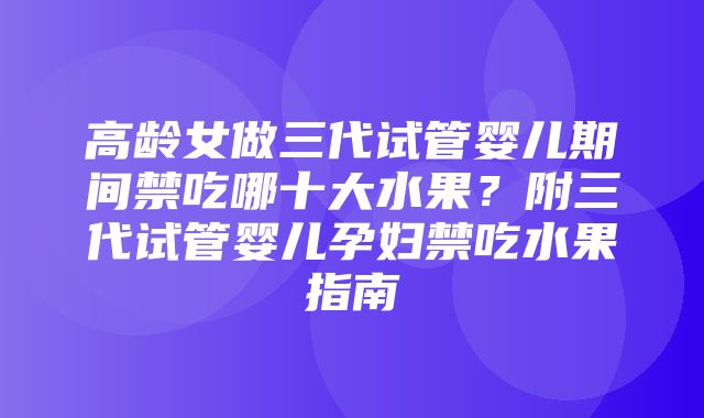 高龄女做三代试管婴儿期间禁吃哪十大水果？附三代试管婴儿孕妇禁吃水果指南