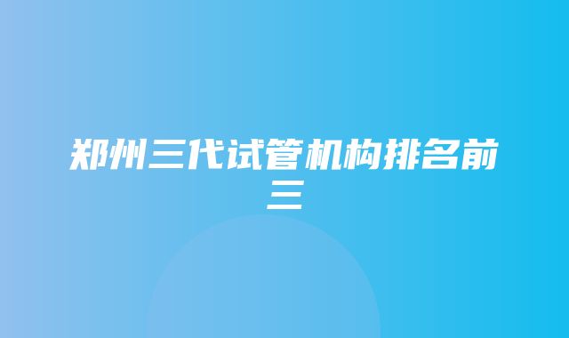 郑州三代试管机构排名前三