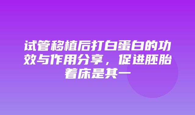 试管移植后打白蛋白的功效与作用分享，促进胚胎着床是其一