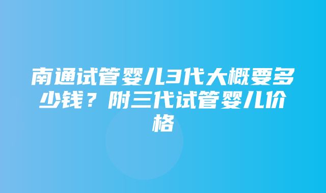 南通试管婴儿3代大概要多少钱？附三代试管婴儿价格