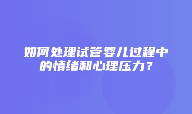 如何处理试管婴儿过程中的情绪和心理压力？