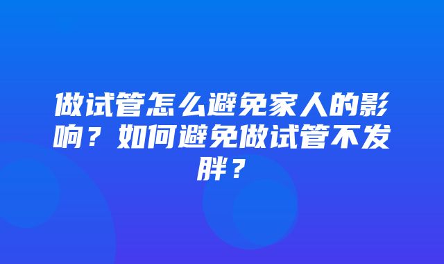 做试管怎么避免家人的影响？如何避免做试管不发胖？