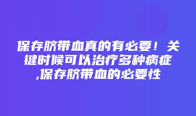 保存脐带血真的有必要！关键时候可以治疗多种病症,保存脐带血的必要性