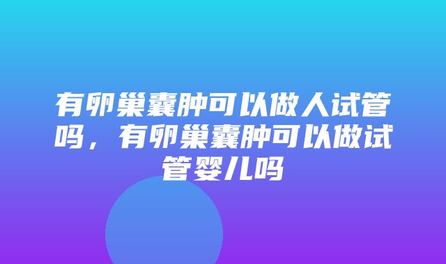 有卵巢囊肿可以做人试管吗，有卵巢囊肿可以做试管婴儿吗