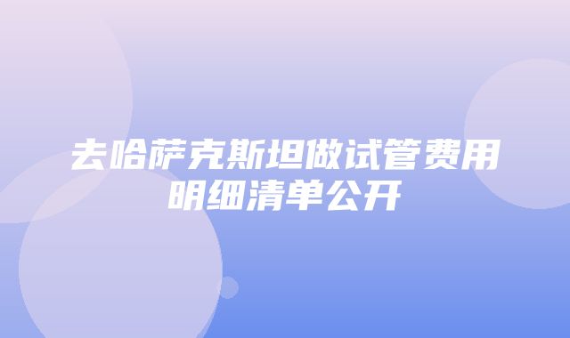 去哈萨克斯坦做试管费用明细清单公开