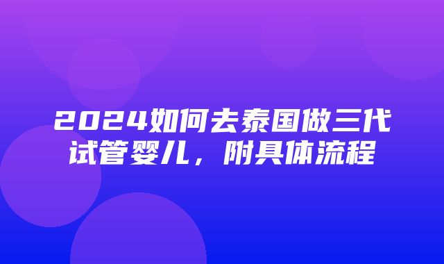 2024如何去泰国做三代试管婴儿，附具体流程