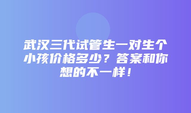 武汉三代试管生一对生个小孩价格多少？答案和你想的不一样！