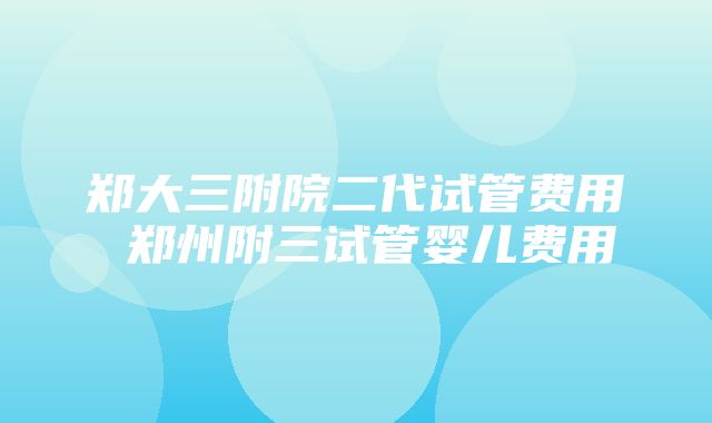 郑大三附院二代试管费用 郑州附三试管婴儿费用