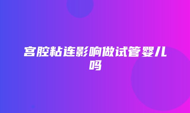 宫腔粘连影响做试管婴儿吗