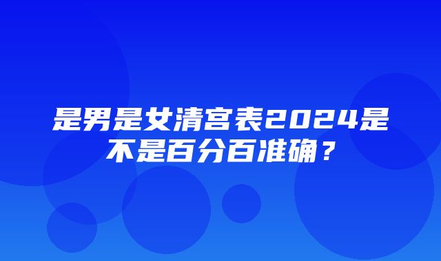 是男是女清宫表2024是不是百分百准确？