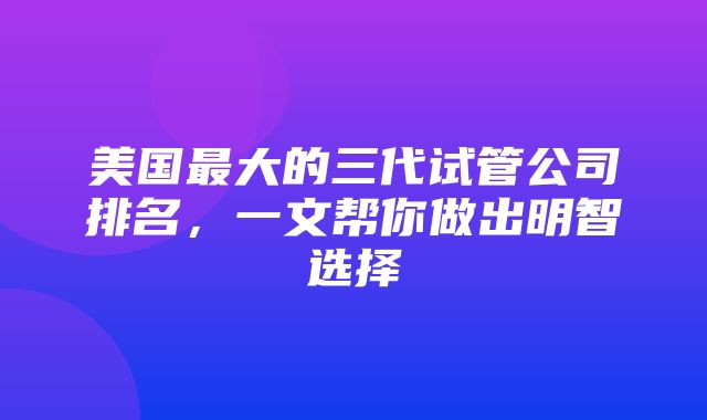 美国最大的三代试管公司排名，一文帮你做出明智选择