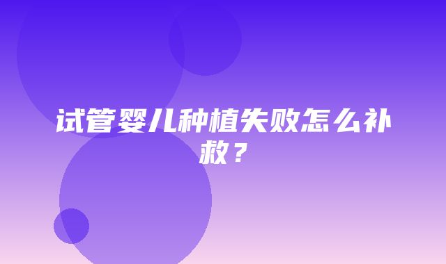 试管婴儿种植失败怎么补救？