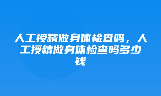 人工授精做身体检查吗，人工授精做身体检查吗多少钱