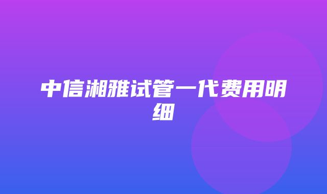 中信湘雅试管一代费用明细