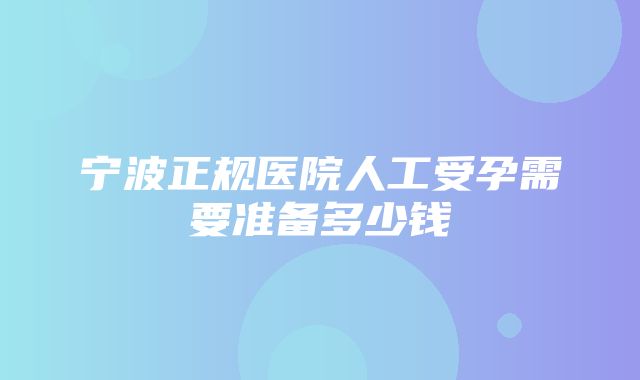 宁波正规医院人工受孕需要准备多少钱