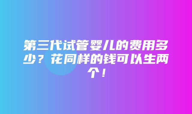 第三代试管婴儿的费用多少？花同样的钱可以生两个！