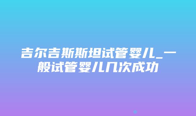 吉尔吉斯斯坦试管婴儿_一般试管婴儿几次成功