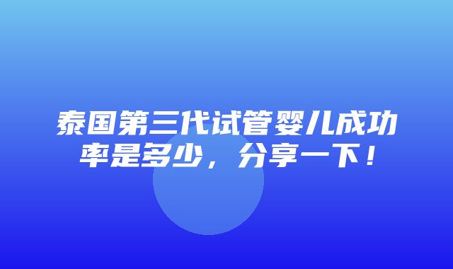 泰国第三代试管婴儿成功率是多少，分享一下！