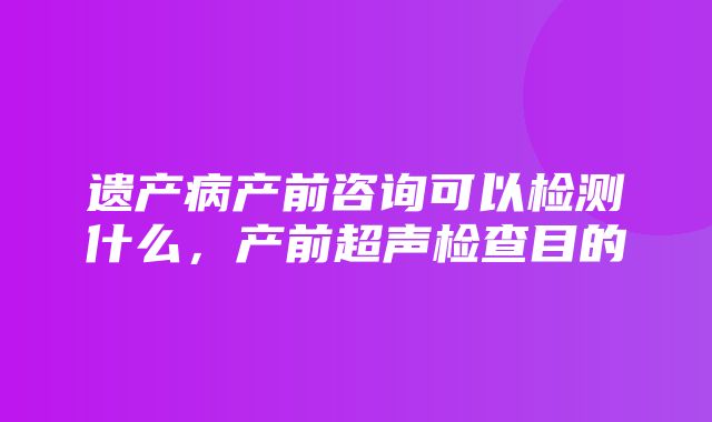 遗产病产前咨询可以检测什么，产前超声检查目的