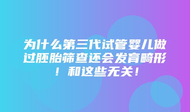 为什么第三代试管婴儿做过胚胎筛查还会发育畸形！和这些无关！