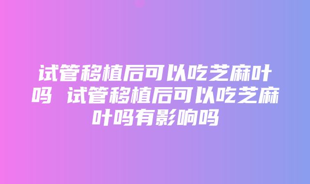 试管移植后可以吃芝麻叶吗 试管移植后可以吃芝麻叶吗有影响吗