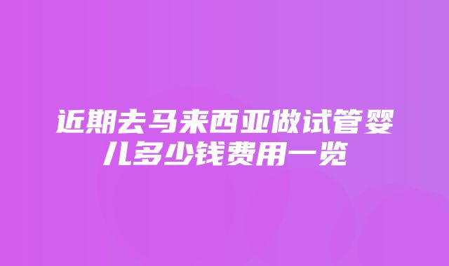 近期去马来西亚做试管婴儿多少钱费用一览