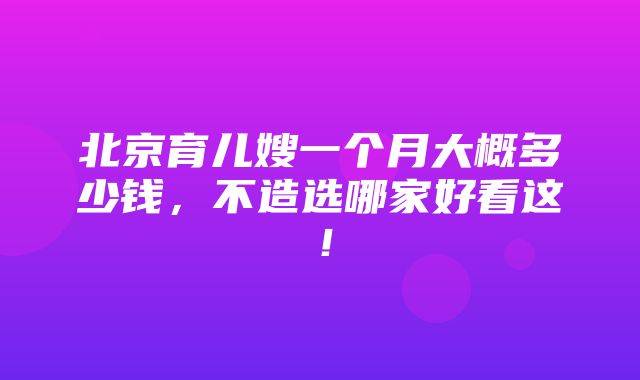 北京育儿嫂一个月大概多少钱，不造选哪家好看这！