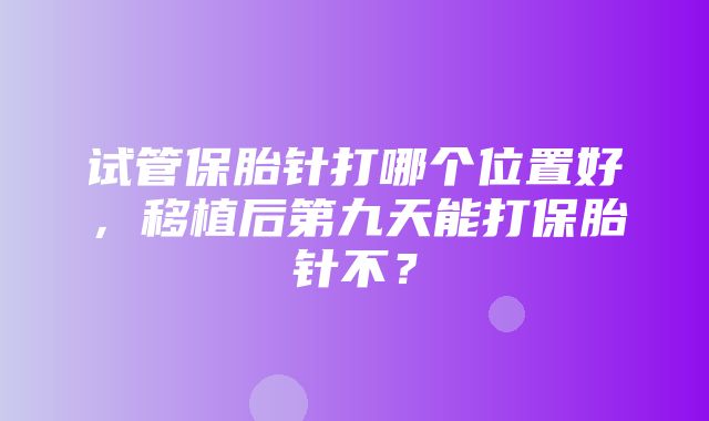 试管保胎针打哪个位置好，移植后第九天能打保胎针不？