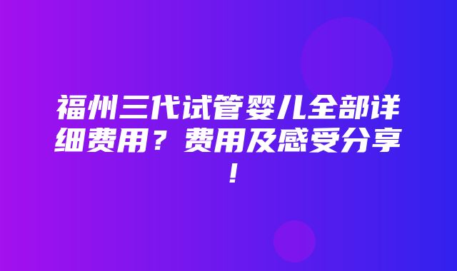 福州三代试管婴儿全部详细费用？费用及感受分享！