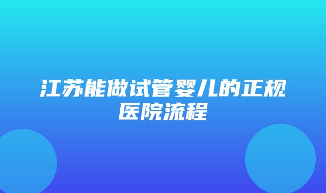 江苏能做试管婴儿的正规医院流程