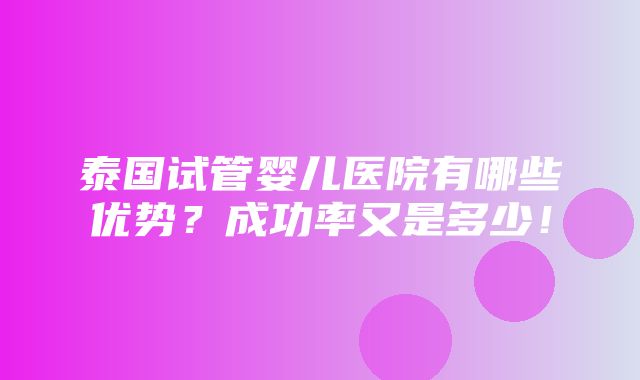 泰国试管婴儿医院有哪些优势？成功率又是多少！