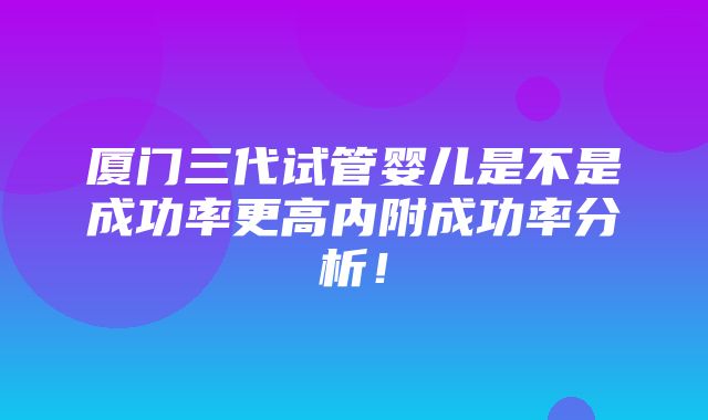 厦门三代试管婴儿是不是成功率更高内附成功率分析！