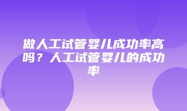 做人工试管婴儿成功率高吗？人工试管婴儿的成功率