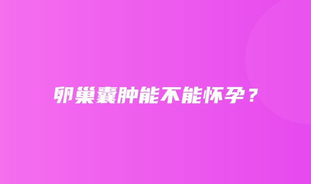 卵巢囊肿能不能怀孕？