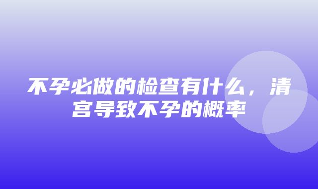 不孕必做的检查有什么，清宫导致不孕的概率