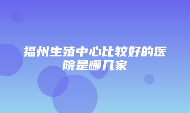 福州生殖中心比较好的医院是哪几家