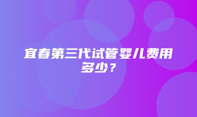 宜春第三代试管婴儿费用多少？