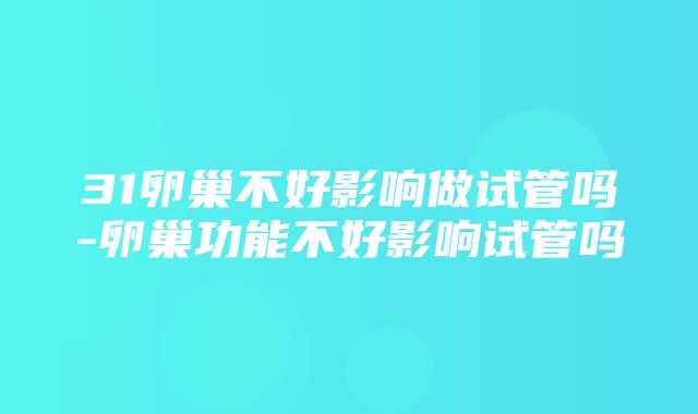 31卵巢不好影响做试管吗-卵巢功能不好影响试管吗