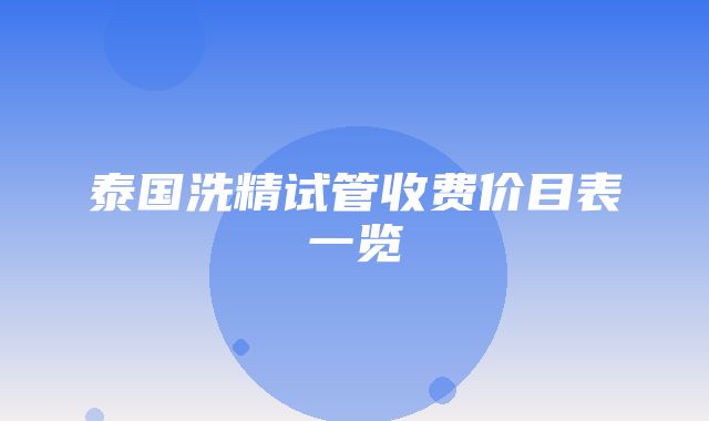 泰国洗精试管收费价目表一览