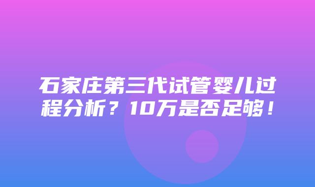 石家庄第三代试管婴儿过程分析？10万是否足够！