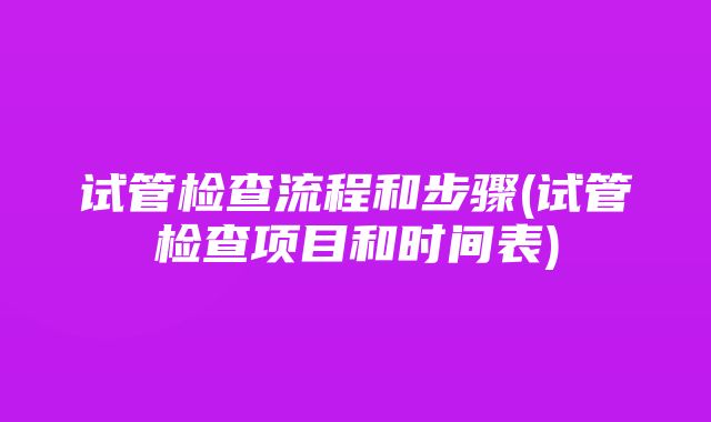 试管检查流程和步骤(试管检查项目和时间表)