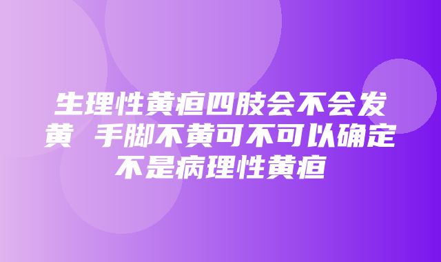 生理性黄疸四肢会不会发黄 手脚不黄可不可以确定不是病理性黄疸