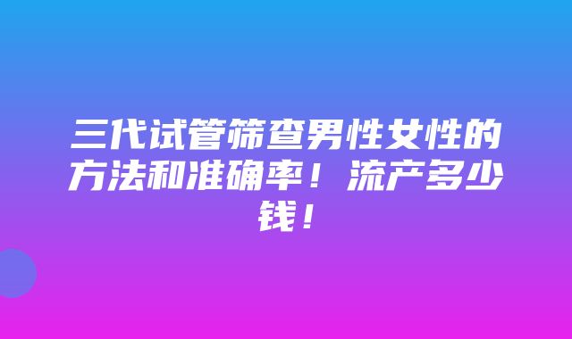 三代试管筛查男性女性的方法和准确率！流产多少钱！