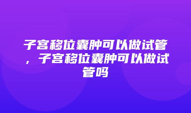 子宫移位囊肿可以做试管，子宫移位囊肿可以做试管吗