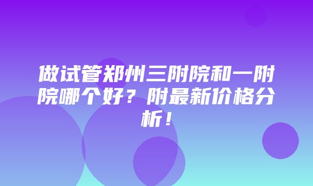 做试管郑州三附院和一附院哪个好？附最新价格分析！