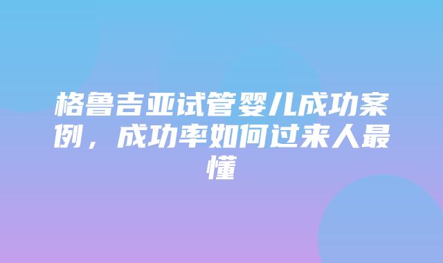 格鲁吉亚试管婴儿成功案例，成功率如何过来人最懂