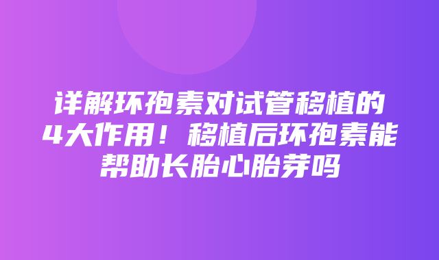 详解环孢素对试管移植的4大作用！移植后环孢素能帮助长胎心胎芽吗