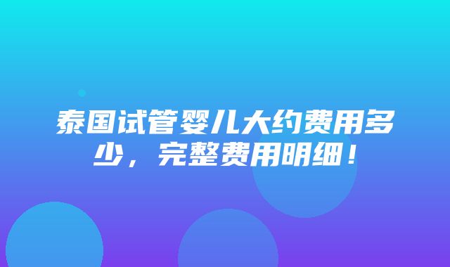 泰国试管婴儿大约费用多少，完整费用明细！