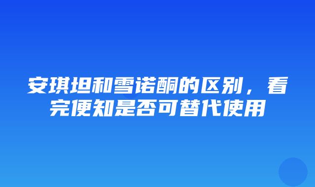 安琪坦和雪诺酮的区别，看完便知是否可替代使用